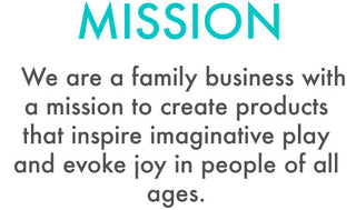 MISSION: We are a family business with a mission to create products that inspire imaginative play and evoke joy in people of all ages.