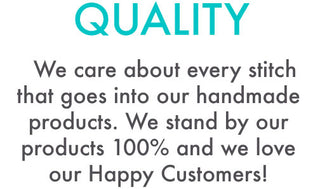 QUALITY : We care about every stitch that goes into our handmade products. We stand by our products 100% and we love our Happy Customers!